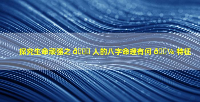 探究生命顽强之 🐎 人的八字命理有何 🌼 特征